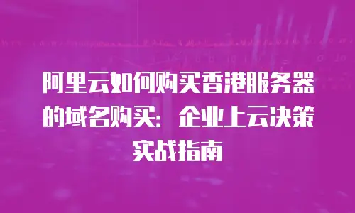 阿里云如何购买香港服务器的域名购买：企业上云决策实战指南