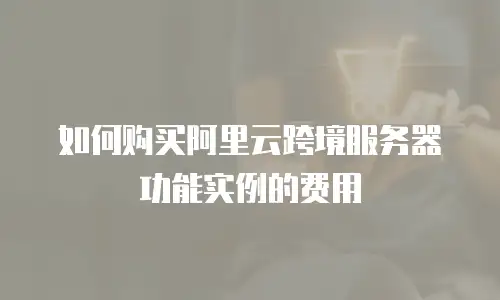 如何购买阿里云跨境服务器功能实例的费用