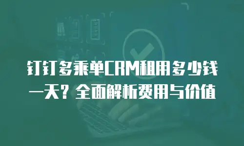 钉钉多乘单CRM租用多少钱一天？全面解析费用与价值