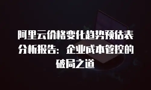 阿里云价格变化趋势预估表分析报告：企业成本管控的破局之道
