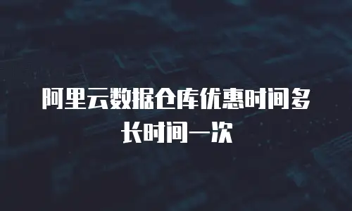 阿里云数据仓库优惠时间多长时间一次