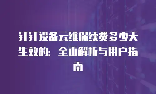钉钉设备云维保续费多少天生效的：全面解析与用户指南