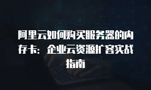 阿里云如何购买服务器的内存卡：企业云资源扩容实战指南