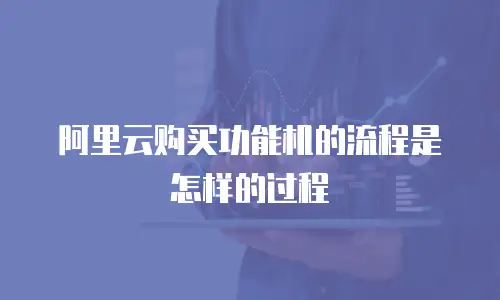 阿里云购买功能机的流程是怎样的过程
