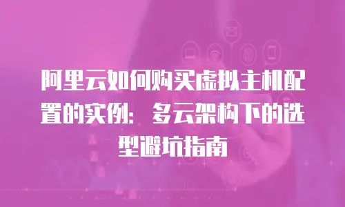 阿里云如何购买虚拟主机配置的实例：多云架构下的选型避坑指南
