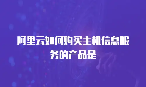 阿里云如何购买主机信息服务的产品是