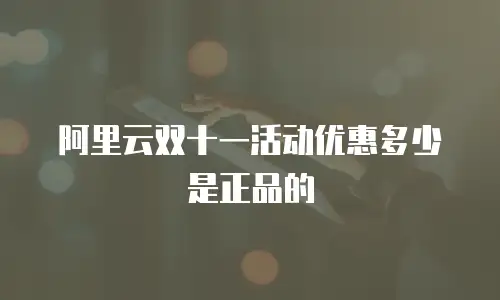 阿里云双十一活动优惠多少是正品的