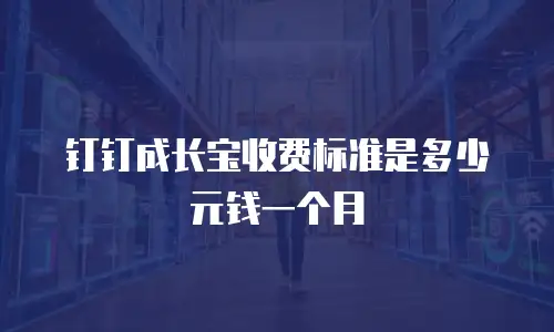 钉钉成长宝收费标准是多少元钱一个月