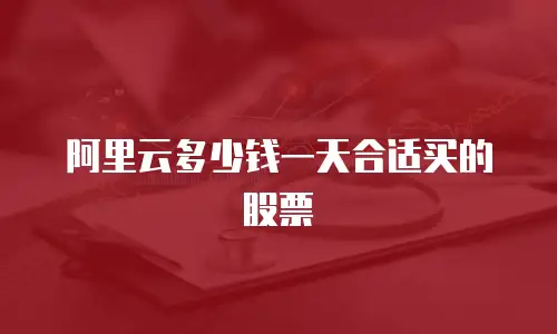 阿里云多少钱一天合适买的股票