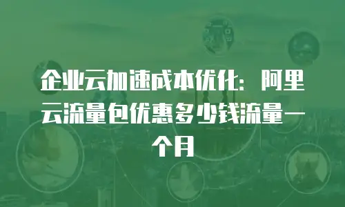 企业云加速成本优化：阿里云流量包优惠多少钱流量一个月