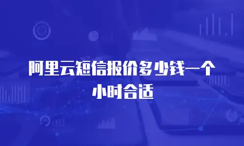 阿里云短信报价多少钱一个小时合适