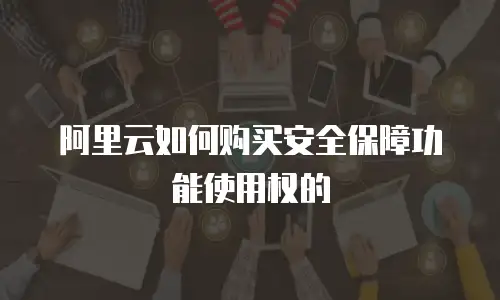 阿里云如何购买安全保障功能使用权的