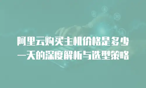 阿里云购买主机价格是多少一天的深度解析与选型策略