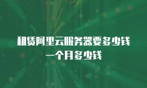 租赁阿里云服务器要多少钱一个月多少钱