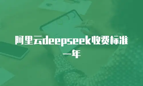 阿里云deepseek收费标准一年