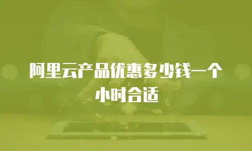 阿里云产品优惠多少钱一个小时合适