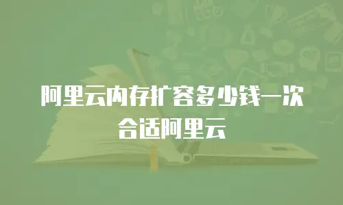 阿里云内存扩容多少钱一次合适阿里云