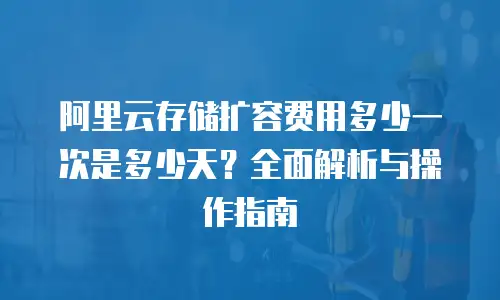 阿里云存储扩容费用多少一次是多少天？全面解析与操作指南