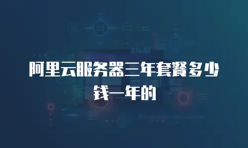 阿里云服务器三年套餐多少钱一年的