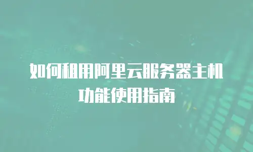 如何租用阿里云服务器主机功能使用指南