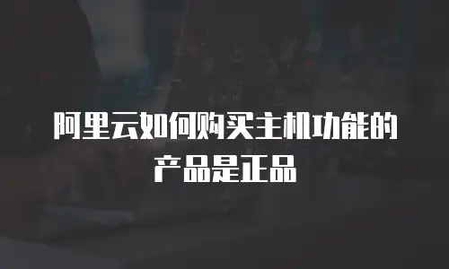 阿里云如何购买主机功能的产品是正品