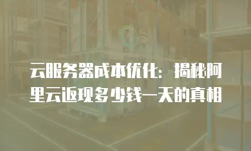 云服务器成本优化：揭秘阿里云返现多少钱一天的真相