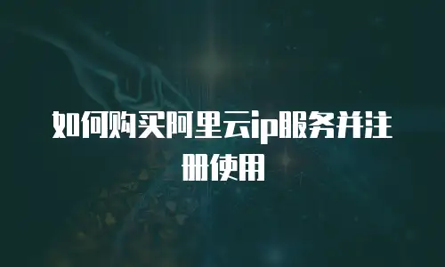 如何购买阿里云ip服务并注册使用