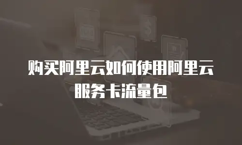 购买阿里云如何使用阿里云服务卡流量包