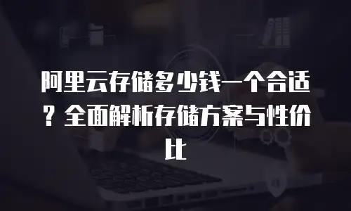阿里云存储多少钱一个合适？全面解析存储方案与性价比