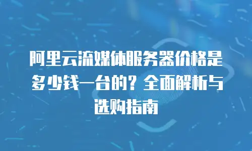 阿里云流媒体服务器价格是多少钱一台的？全面解析与选购指南