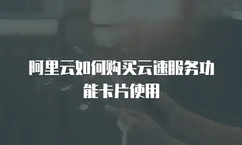 阿里云如何购买云速服务功能卡片使用