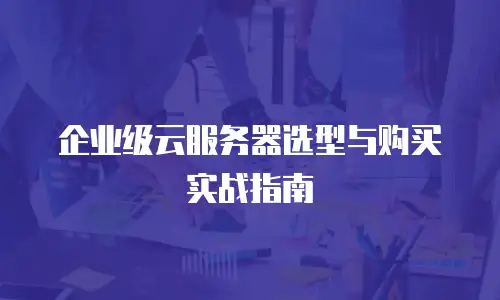 企业级云服务器选型与购买实战指南