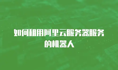 如何租用阿里云服务器服务的机器人
