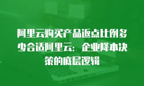 阿里云购买产品返点比例多少合适阿里云：企业降本决策的底层逻辑