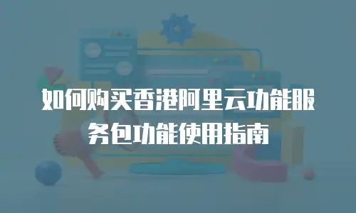 如何购买香港阿里云功能服务包功能使用指南