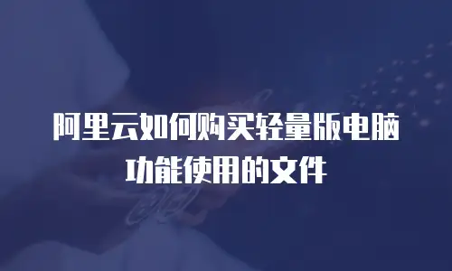 阿里云如何购买轻量版电脑功能使用的文件
