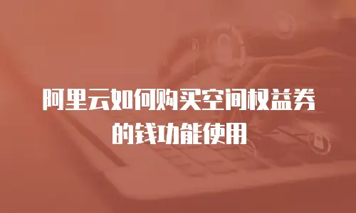 阿里云如何购买空间权益券的钱功能使用