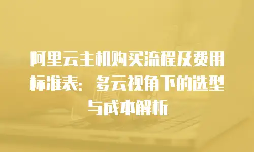 阿里云主机购买流程及费用标准表：多云视角下的选型与成本解析