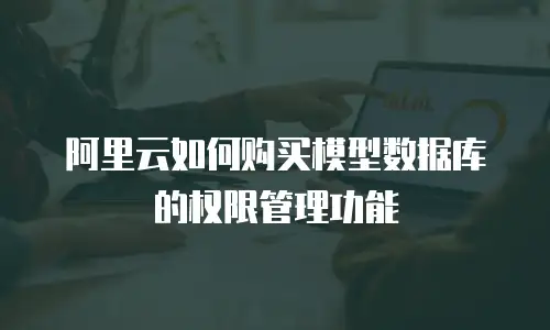 阿里云如何购买模型数据库的权限管理功能