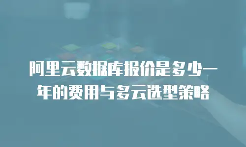 阿里云数据库报价是多少一年的费用与多云选型策略