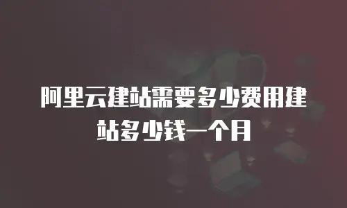 阿里云建站需要多少费用建站多少钱一个月