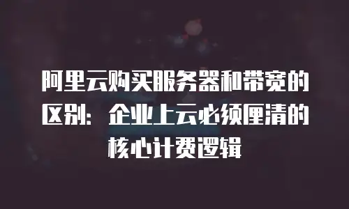 阿里云购买服务器和带宽的区别：企业上云必须厘清的核心计费逻辑