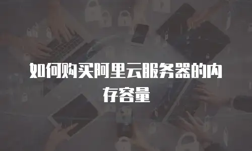 如何购买阿里云服务器的内存容量