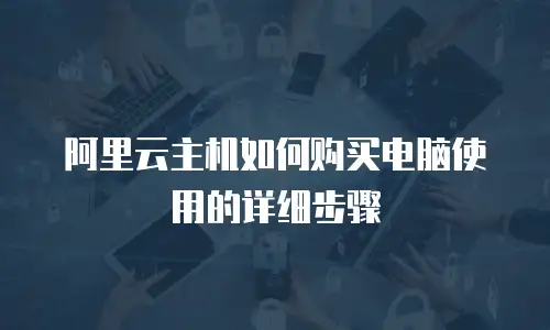 阿里云主机如何购买电脑使用的详细步骤