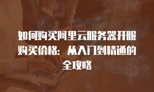 如何购买阿里云服务器开服购买价格：从入门到精通的全攻略