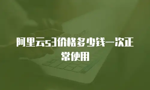 阿里云s3价格多少钱一次正常使用