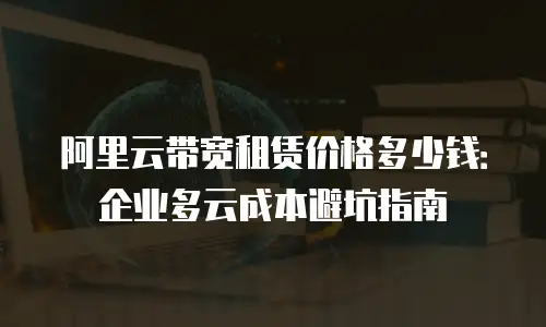 阿里云带宽租赁价格多少钱：企业多云成本避坑指南