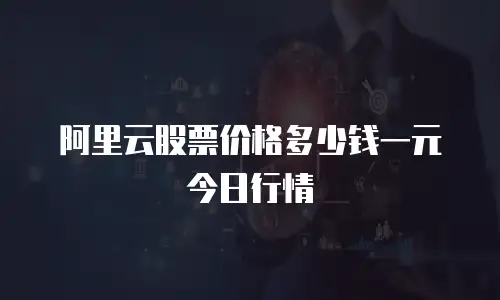 阿里云股票价格多少钱一元今日行情