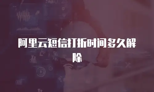 阿里云短信打折时间多久解除