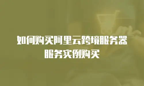 如何购买阿里云跨境服务器服务实例购买